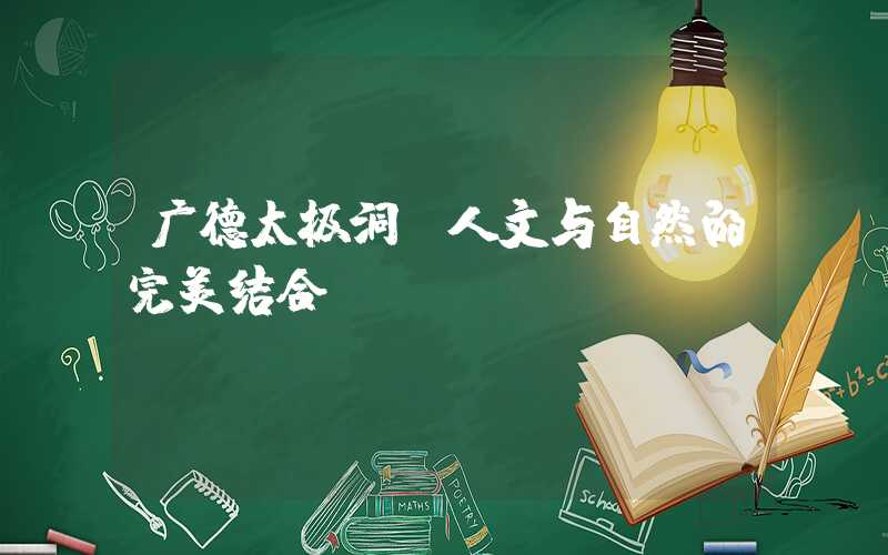 广德太极洞:人文与自然的完美结合