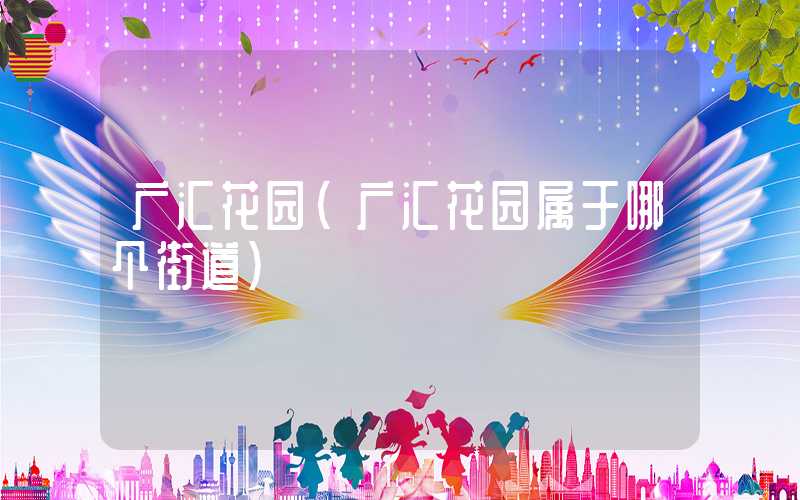 广汇花园（广汇花园属于哪个街道）