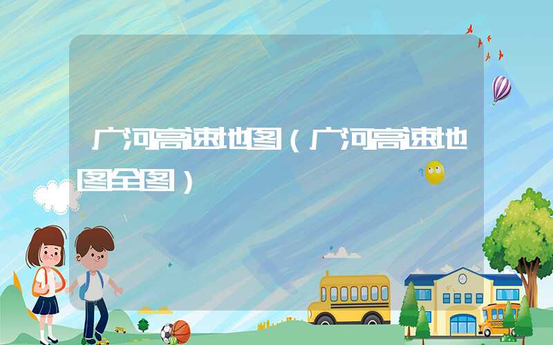 广河高速地图（广河高速地图全图）