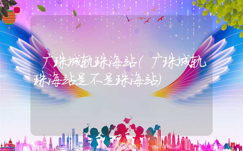 广珠城轨珠海站（广珠城轨珠海站是不是珠海站）