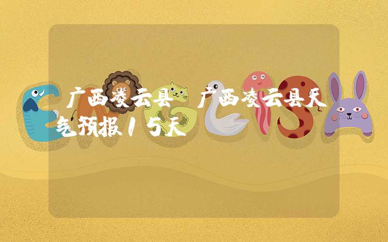 广西凌云县（广西凌云县天气预报15天）