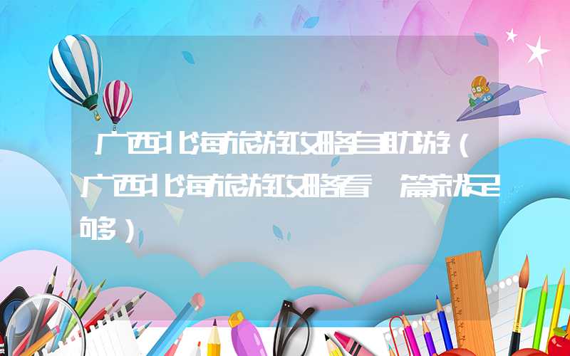 广西北海旅游攻略自助游（广西北海旅游攻略看一篇就足够）
