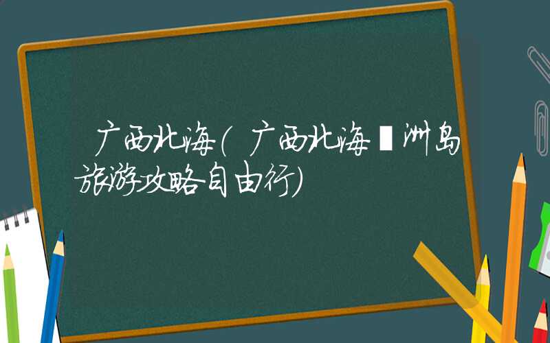 广西北海（广西北海涠洲岛旅游攻略自由行）