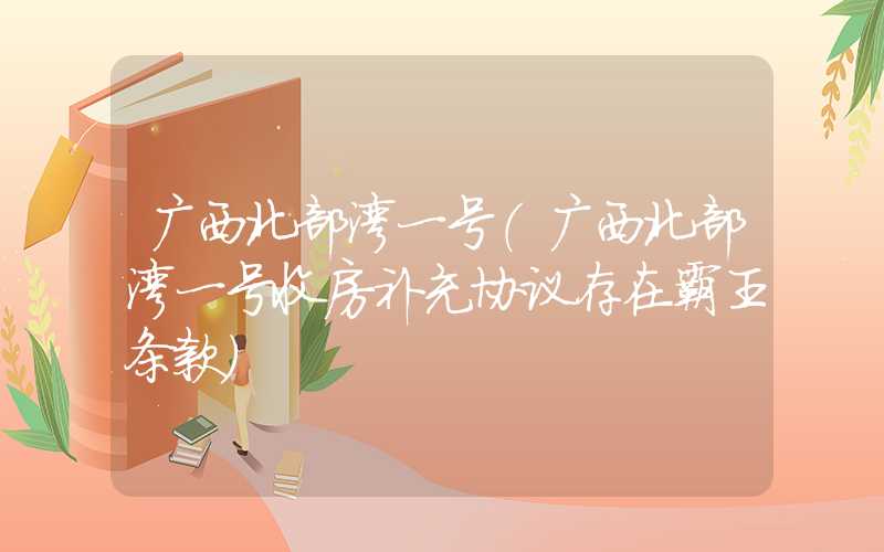 广西北部湾一号（广西北部湾一号收房补充协议存在霸王条款）