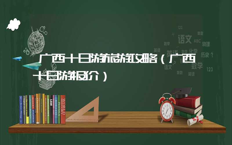广西十日游旅游攻略(广西十日游报价)