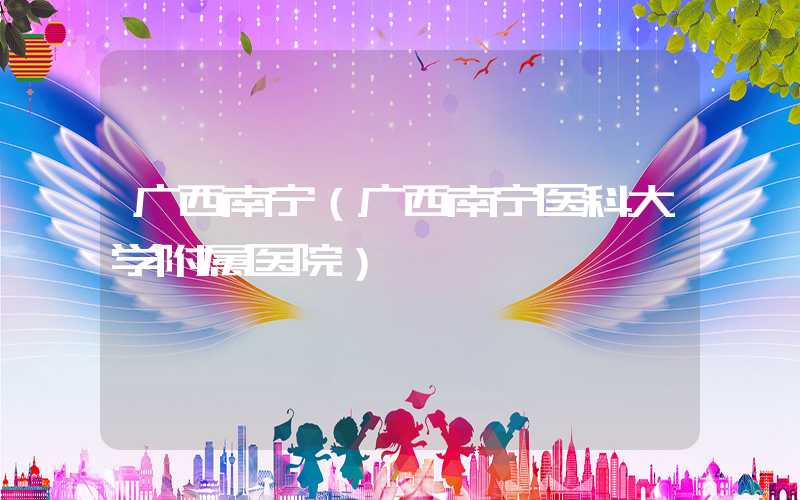 广西南宁（广西南宁医科大学附属医院）