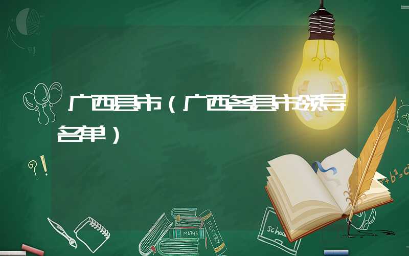 广西县市（广西各县市领导名单）