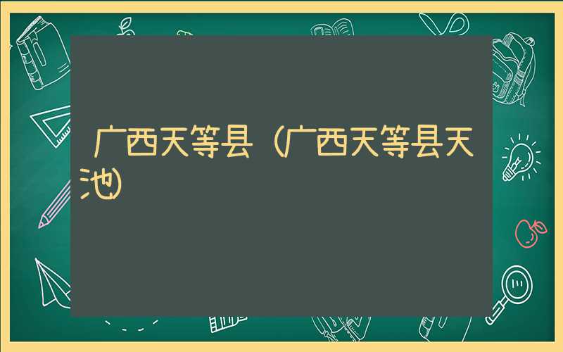 广西天等县（广西天等县天池）