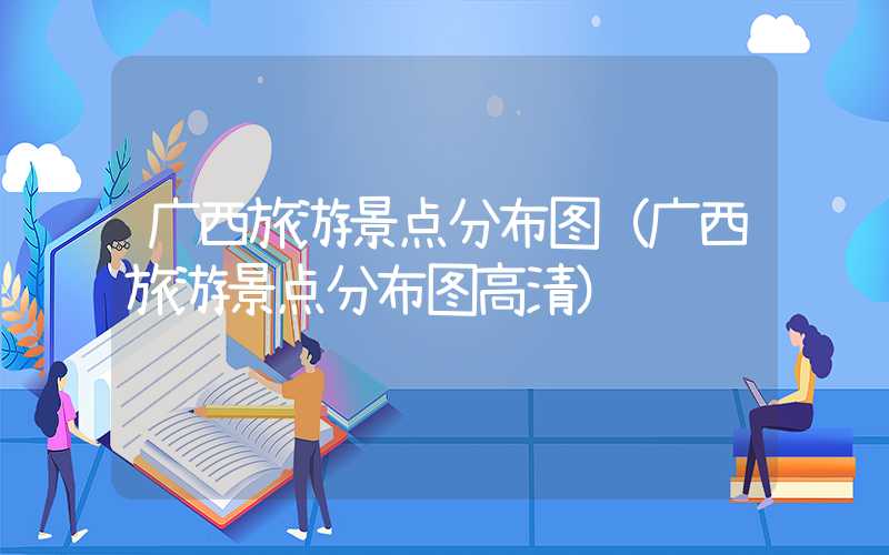 广西旅游景点分布图（广西旅游景点分布图高清）