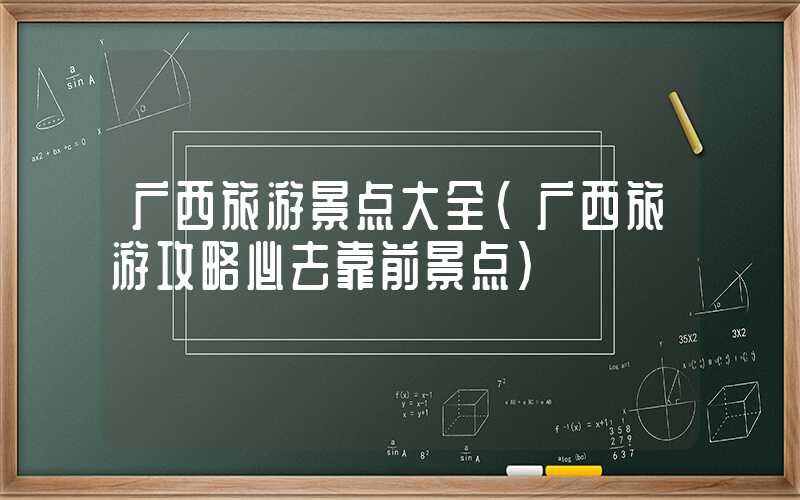 广西旅游景点大全（广西旅游攻略必去靠前景点）