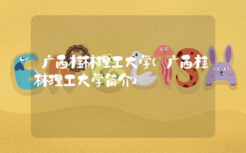 广西桂林理工大学（广西桂林理工大学简介）