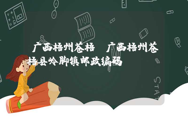 广西梧州苍梧（广西梧州苍梧县岭脚镇邮政编码）