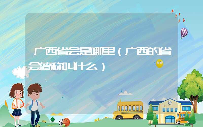 广西省会是哪里（广西的省会简称叫什么）