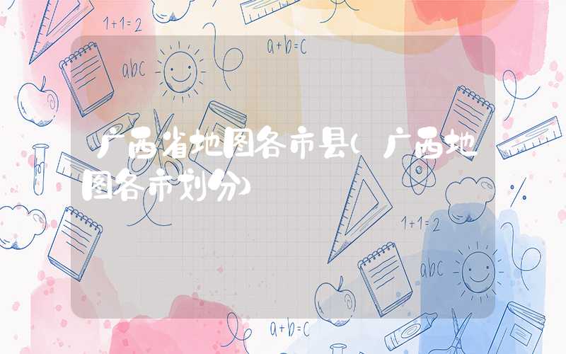 广西省地图各市县（广西地图各市划分）