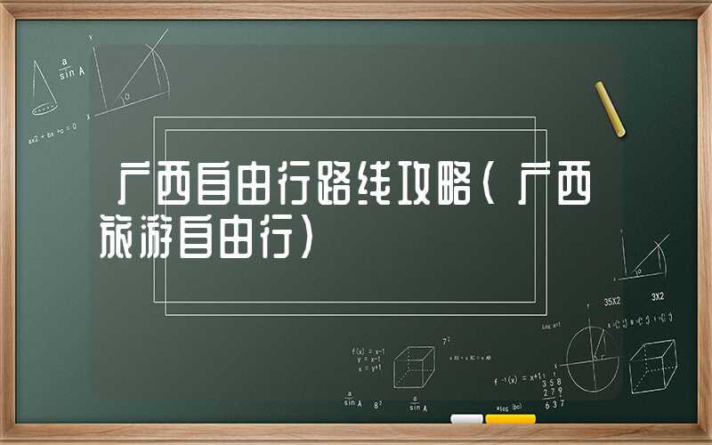 广西自由行路线攻略(广西旅游自由行)