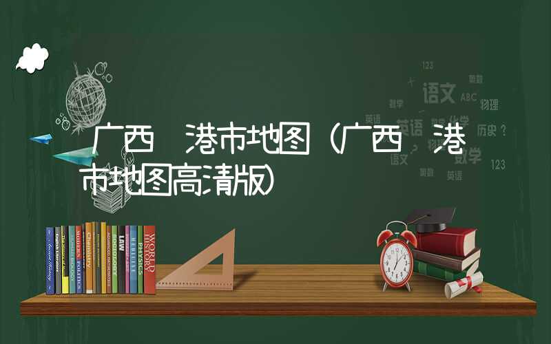 广西贵港市地图（广西贵港市地图高清版）