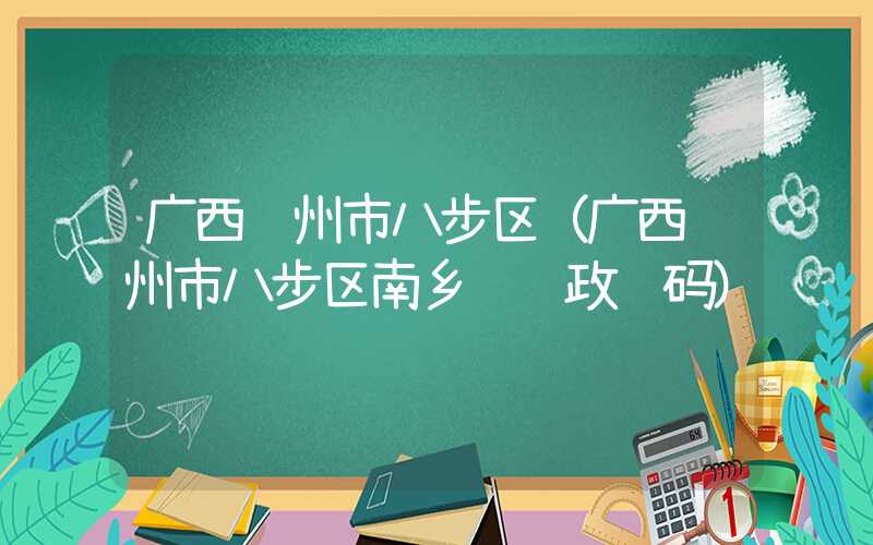 广西贺州市八步区（广西贺州市八步区南乡镇邮政编码）