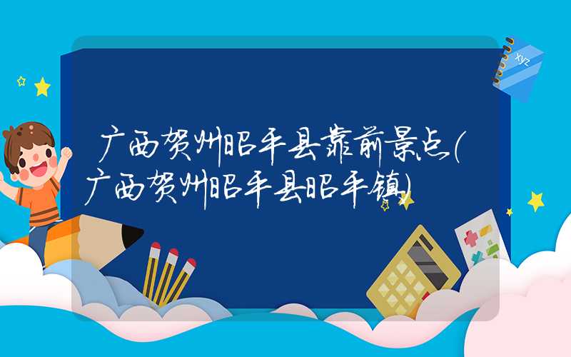 广西贺州昭平县靠前景点（广西贺州昭平县昭平镇）