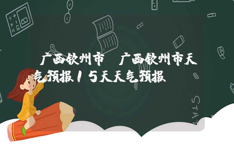 广西钦州市（广西钦州市天气预报15天天气预报）