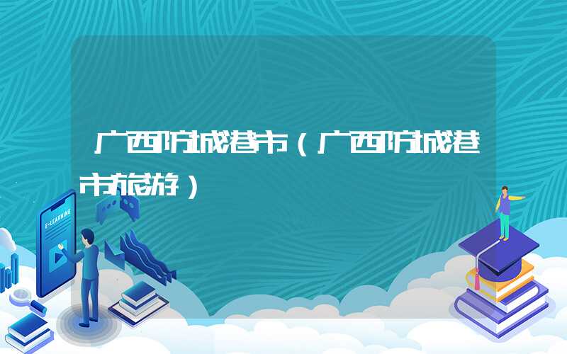 广西防城港市（广西防城港市旅游）