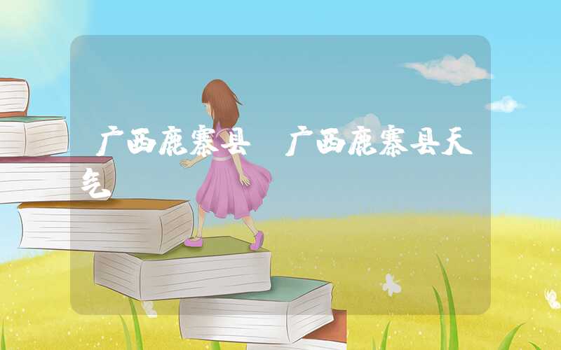 广西鹿寨县（广西鹿寨县天气）
