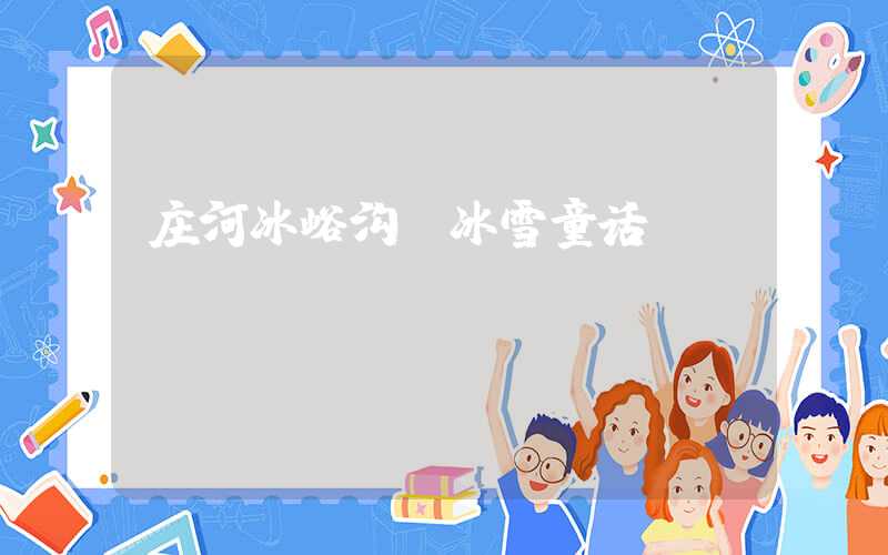 庄河冰峪沟：冰雪童话