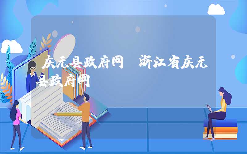 庆元县政府网（浙江省庆元县政府网）