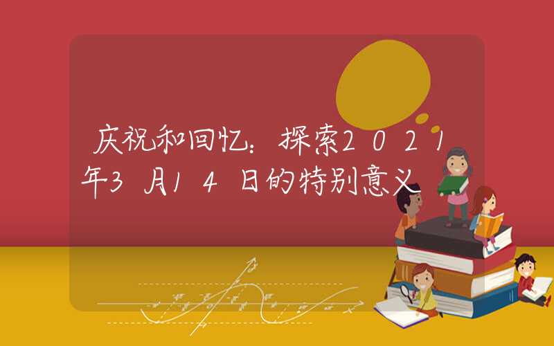 庆祝和回忆：探索2021年3月14日的特别意义
