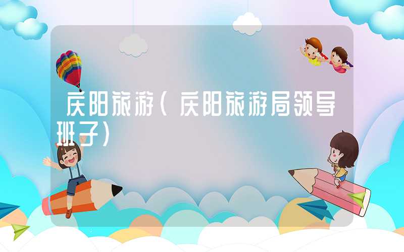 庆阳旅游（庆阳旅游局领导班子）