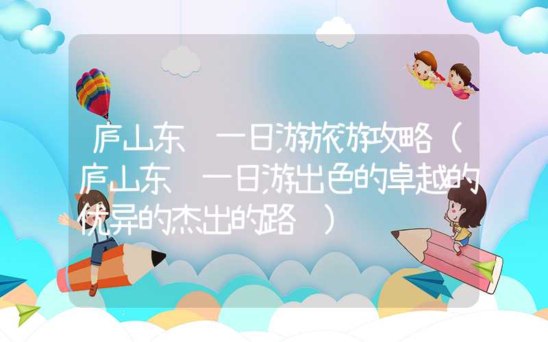 庐山东线一日游旅游攻略(庐山东线一日游出色的卓越的优异的杰出的路线)