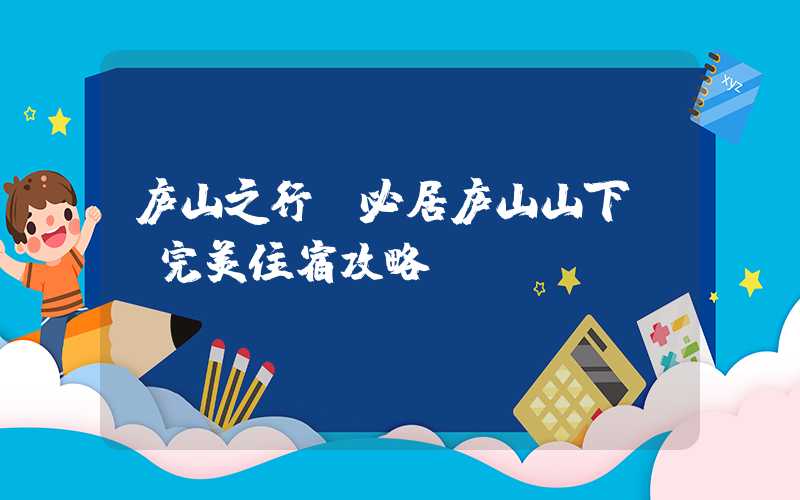 庐山之行，必居庐山山下——完美住宿攻略