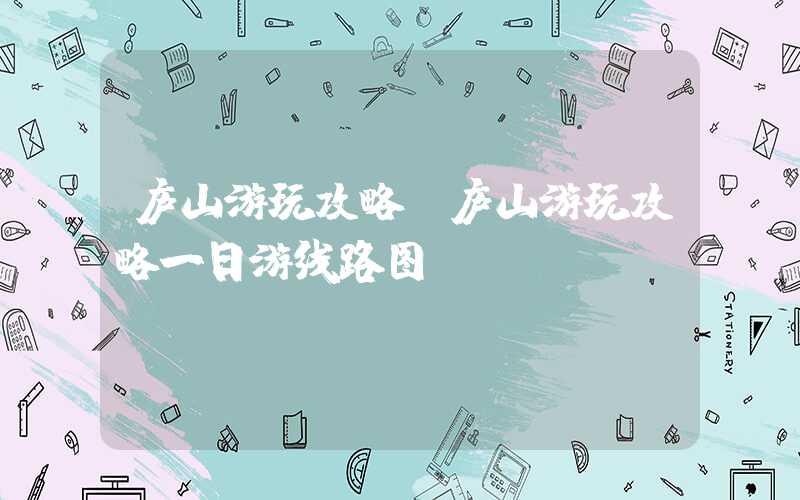 庐山游玩攻略(庐山游玩攻略一日游线路图)