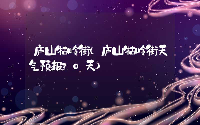 庐山牯岭街（庐山牯岭街天气预报30天）