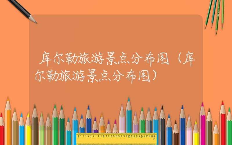 库尔勒旅游景点分布图（库尔勒旅游景点分布图）