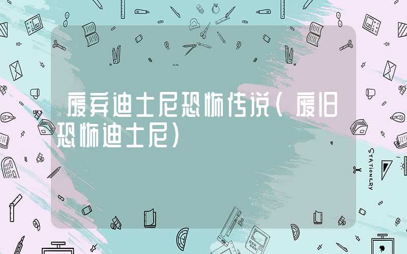 废弃迪士尼恐怖传说(废旧恐怖迪士尼)