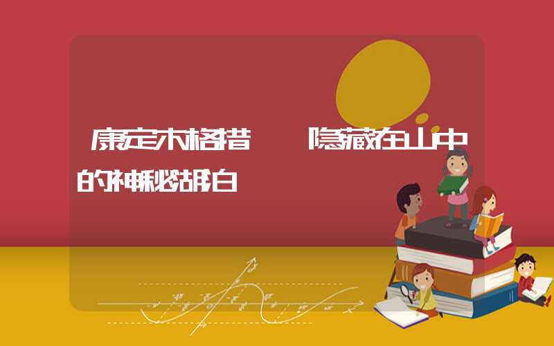 康定木格措——隐藏在山中的神秘湖泊