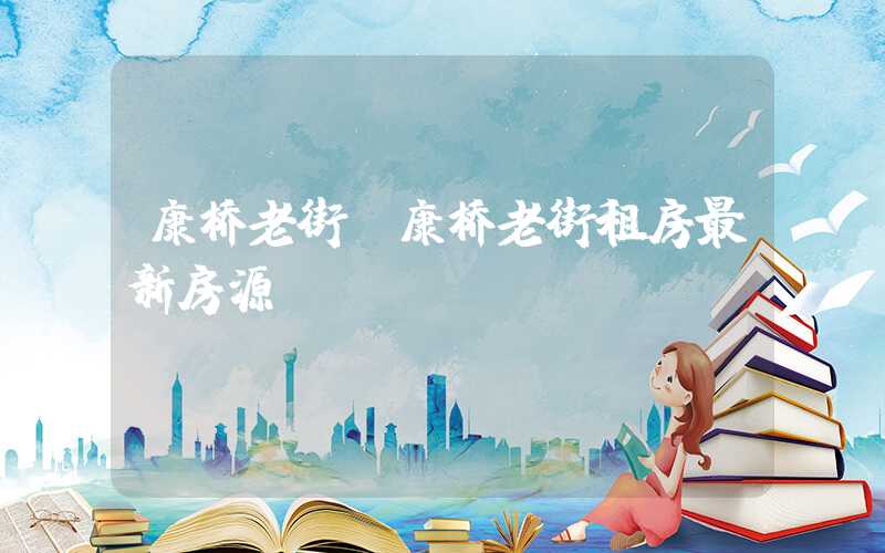 康桥老街（康桥老街租房最新房源）