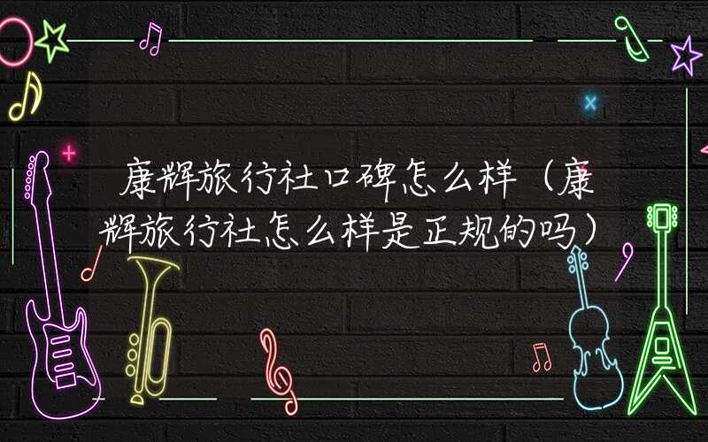 康辉旅行社口碑怎么样（康辉旅行社怎么样是正规的吗）