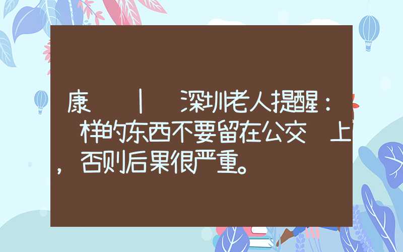 康辉 | 深圳老人提醒：这样的东西不要留在公交车上，否则后果很严重。