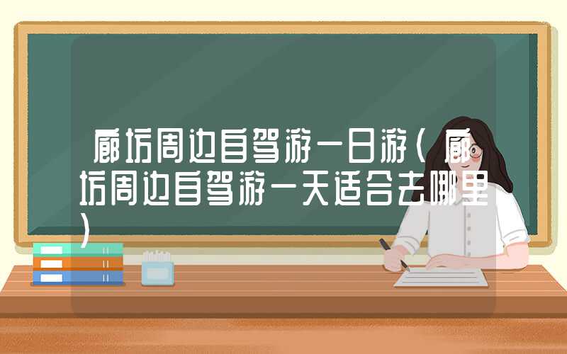 廊坊周边自驾游一日游（廊坊周边自驾游一天适合去哪里）