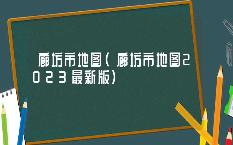 廊坊市地图（廊坊市地图2023最新版）