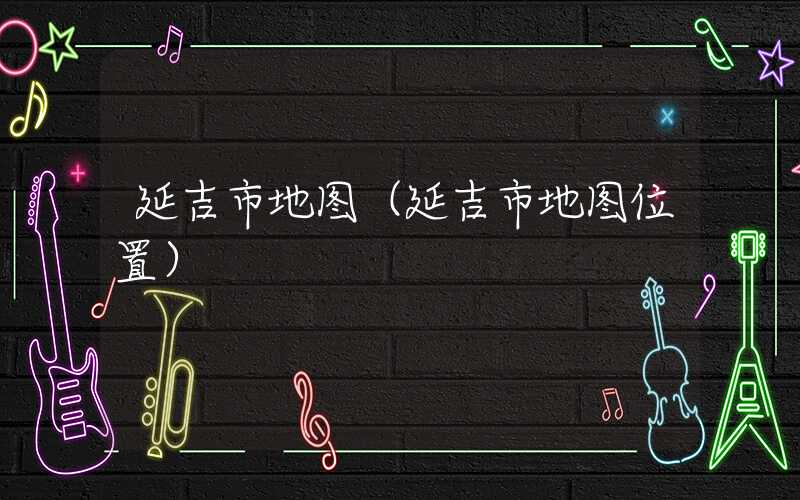延吉市地图（延吉市地图位置）