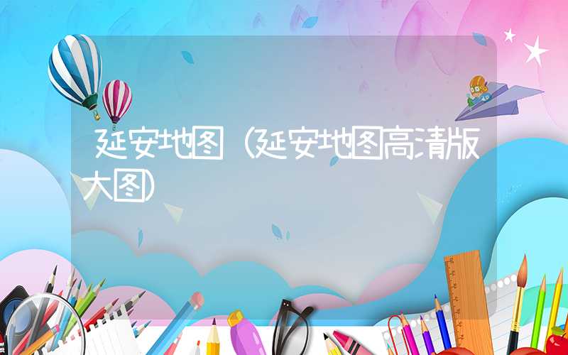 延安地图（延安地图高清版大图）