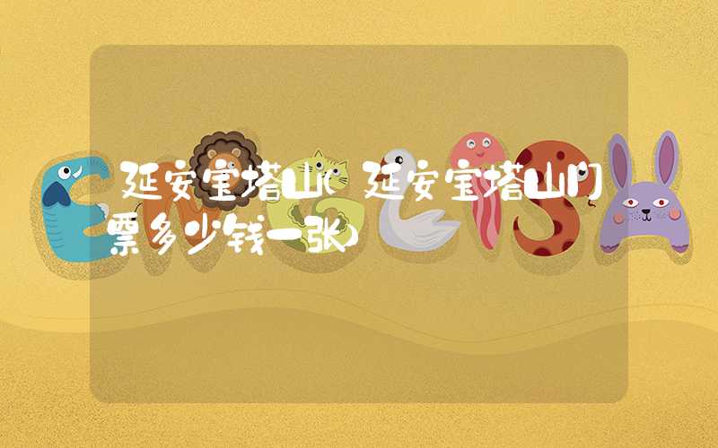 延安宝塔山（延安宝塔山门票多少钱一张）