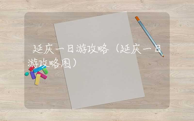 延庆一日游攻略(延庆一日游攻略图)