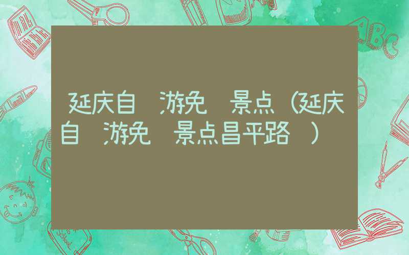 延庆自驾游免费景点（延庆自驾游免费景点昌平路线）
