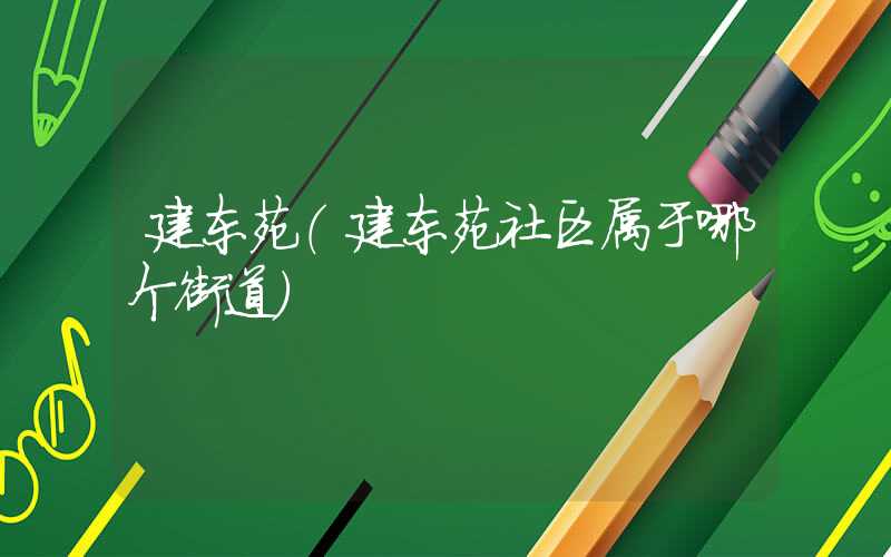 建东苑（建东苑社区属于哪个街道）