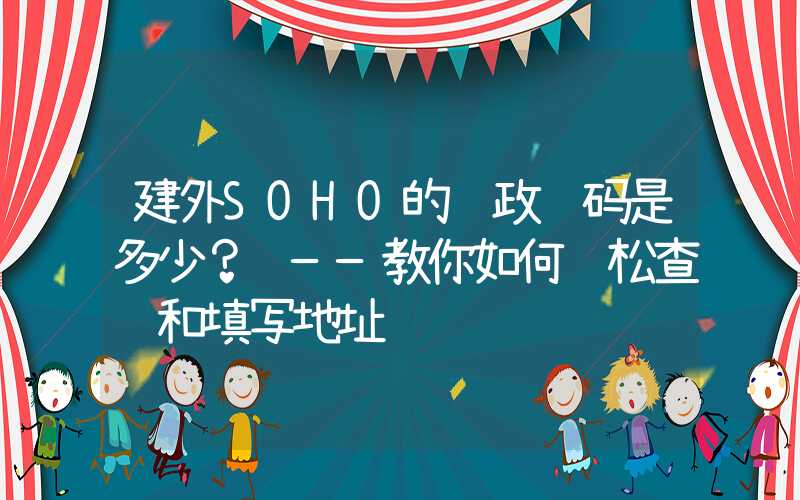 建外SOHO的邮政编码是多少? ——教你如何轻松查询和填写地址