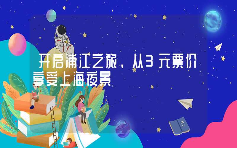 开启浦江之旅，从3元票价享受上海夜景