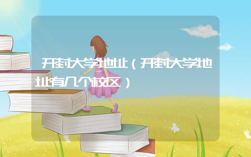 开封大学地址（开封大学地址有几个校区）